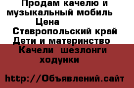 Продам качелю и музыкальный мобиль. › Цена ­ 1 500 - Ставропольский край Дети и материнство » Качели, шезлонги, ходунки   